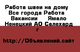 Работа швеи на дому - Все города Работа » Вакансии   . Ямало-Ненецкий АО,Салехард г.